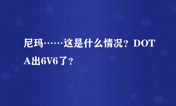 尼玛……这是什么情况？DOTA出6V6了？