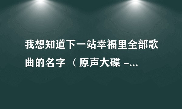 我想知道下一站幸福里全部歌曲的名字 （原声大碟 - 主题曲，插曲等等） 谢谢~ ^.^