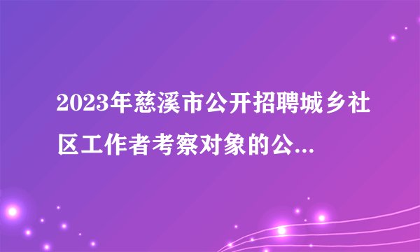 2023年慈溪市公开招聘城乡社区工作者考察对象的公告（一）