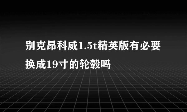 别克昂科威1.5t精英版有必要换成19寸的轮毂吗