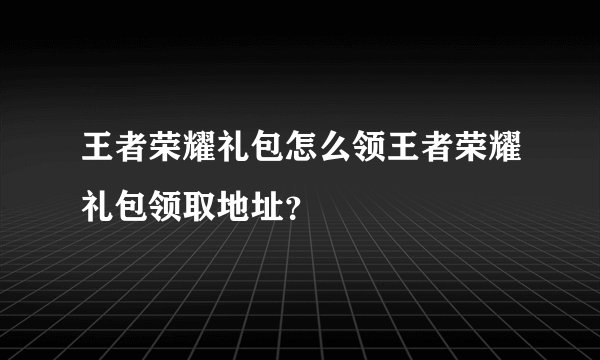 王者荣耀礼包怎么领王者荣耀礼包领取地址？