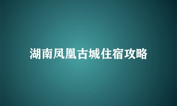 湖南凤凰古城住宿攻略