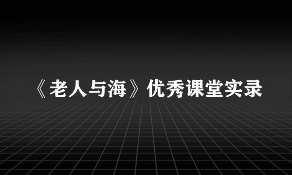 《老人与海》优秀课堂实录