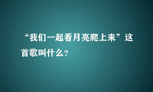 “我们一起看月亮爬上来”这首歌叫什么？