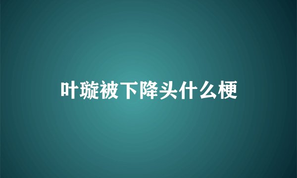 叶璇被下降头什么梗
