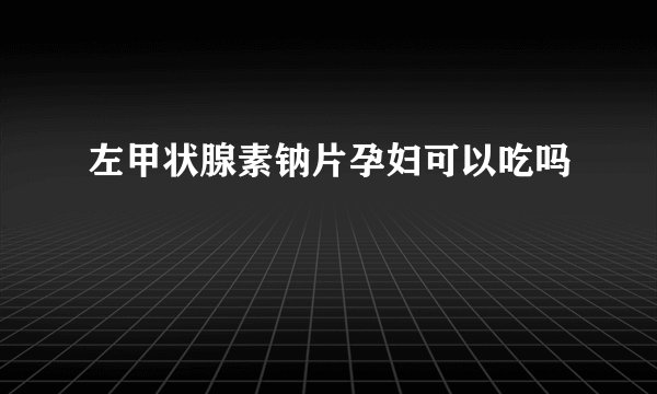 左甲状腺素钠片孕妇可以吃吗