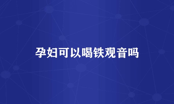 孕妇可以喝铁观音吗