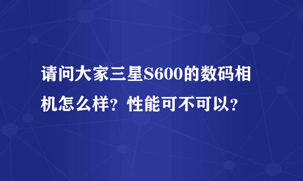 请问大家三星S600的数码相机怎么样？性能可不可以？
