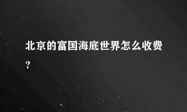 北京的富国海底世界怎么收费？