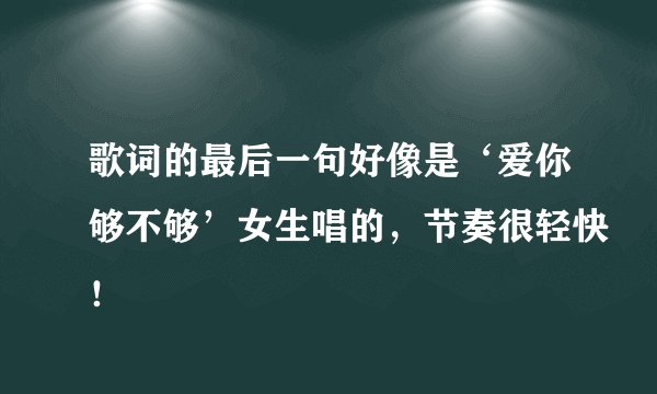 歌词的最后一句好像是‘爱你够不够’女生唱的，节奏很轻快！
