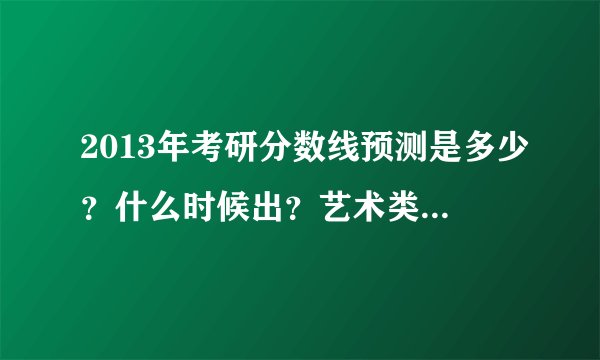 2013年考研分数线预测是多少？什么时候出？艺术类的，英语40分，总分330，担心英语不过，总分应该可以？