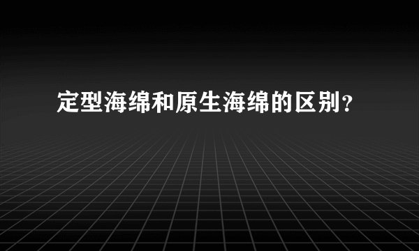 定型海绵和原生海绵的区别？