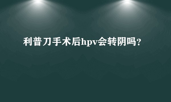 利普刀手术后hpv会转阴吗？