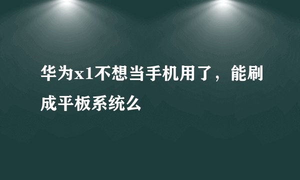 华为x1不想当手机用了，能刷成平板系统么