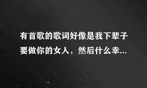 有首歌的歌词好像是我下辈子要做你的女人，然后什么幸福的，这首歌名叫什么？
