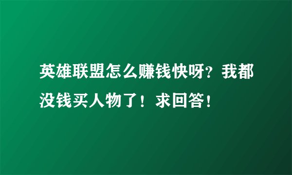 英雄联盟怎么赚钱快呀？我都没钱买人物了！求回答！