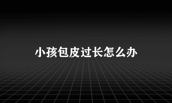 小孩包皮过长怎么办