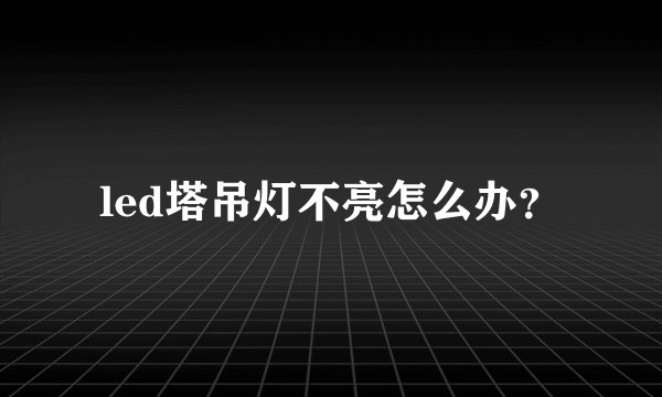 led塔吊灯不亮怎么办?