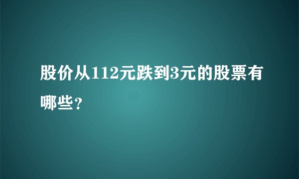 股价从112元跌到3元的股票有哪些？