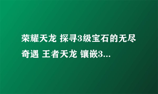 荣耀天龙 探寻3级宝石的无尽奇遇 王者天龙 镶嵌3级宝石 成就顶尖战力