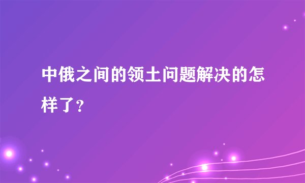 中俄之间的领土问题解决的怎样了？
