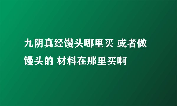 九阴真经馒头哪里买 或者做馒头的 材料在那里买啊