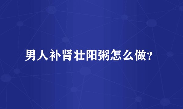 男人补肾壮阳粥怎么做？