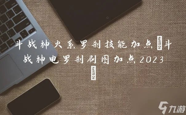 斗战神火系罗刹技能加点 斗战神电罗刹刷图加点2023