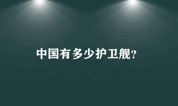 中国有多少护卫舰？