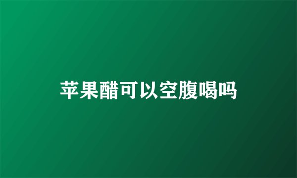 苹果醋可以空腹喝吗