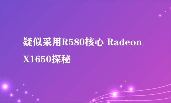 疑似采用R580核心 Radeon X1650探秘