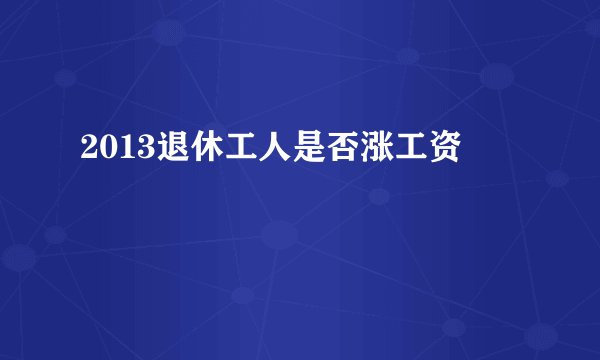 2013退休工人是否涨工资