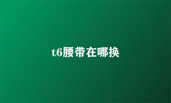 t6腰带在哪换