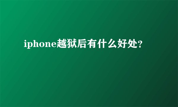 iphone越狱后有什么好处？