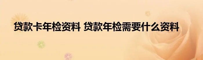 贷款卡年检资料 贷款年检需要什么资料
