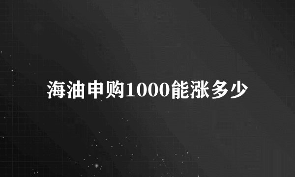 海油申购1000能涨多少