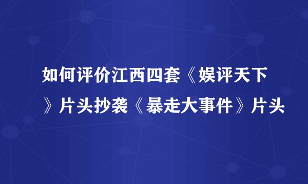 如何评价江西四套《娱评天下》片头抄袭《暴走大事件》片头