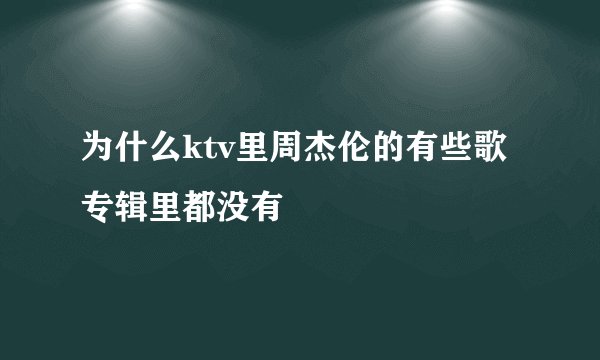 为什么ktv里周杰伦的有些歌专辑里都没有