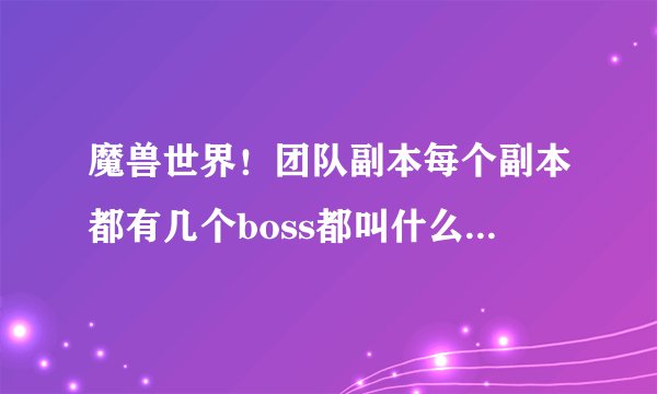 魔兽世界!团队副本每个副本都有几个boss都叫什么名字!!从魔古山到暴君的黄昏!每个副本有几个bo