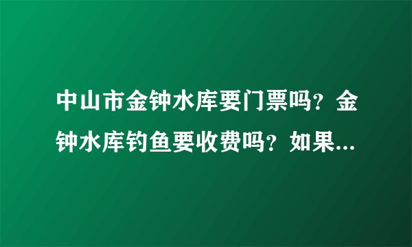 中山市金钟水库要门票吗？金钟水库钓鱼要收费吗？如果收费又怎样收法？