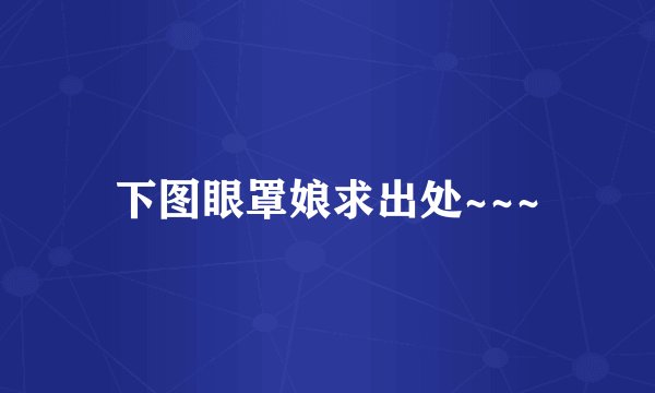 下图眼罩娘求出处~~~