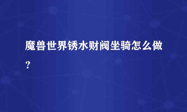 魔兽世界锈水财阀坐骑怎么做？