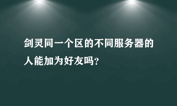 剑灵同一个区的不同服务器的人能加为好友吗？