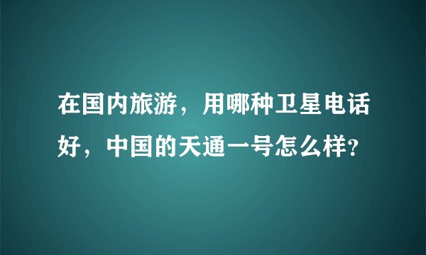 在国内旅游，用哪种卫星电话好，中国的天通一号怎么样？