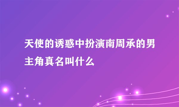 天使的诱惑中扮演南周承的男主角真名叫什么