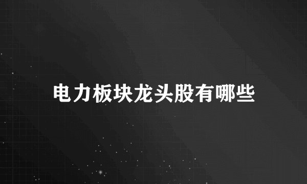 电力板块龙头股有哪些