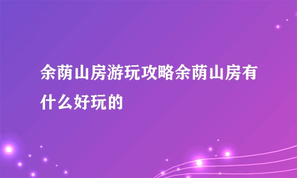 余荫山房游玩攻略余荫山房有什么好玩的