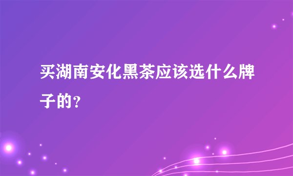 买湖南安化黑茶应该选什么牌子的？