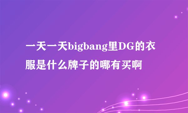 一天一天bigbang里DG的衣服是什么牌子的哪有买啊