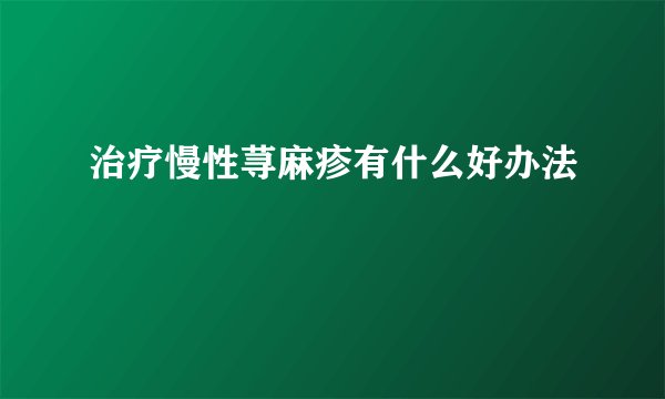 治疗慢性荨麻疹有什么好办法